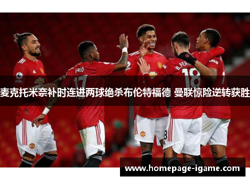 麦克托米奈补时连进两球绝杀布伦特福德 曼联惊险逆转获胜