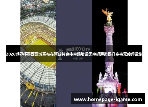 2026世界杯墨西哥城宣布在阿兹特克体育场增设无障碍通道提升赛事无障碍设施 2026世界杯墨西哥城宣布在阿兹特克体育场增设无障碍通道提升赛事无障碍设施