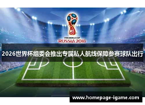 2026世界杯组委会推出专属私人航线保障参赛球队出行 2026世界杯组委会推出专属私人航线保障参赛球队出行